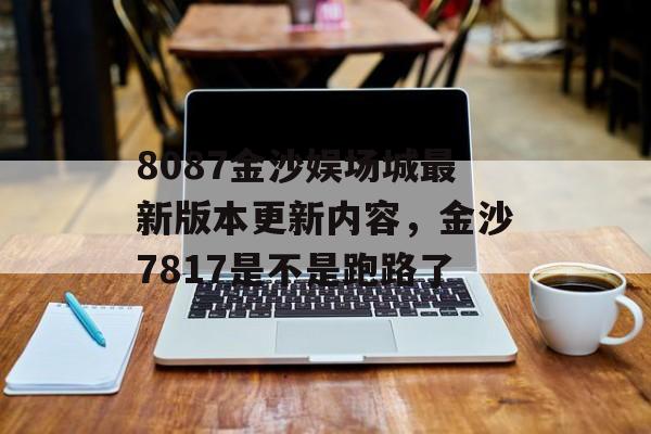 8087金沙娱场城最新版本更新内容，金沙7817是不是跑路了