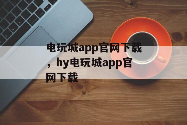 电玩城app官网下载，hy电玩城app官网下载