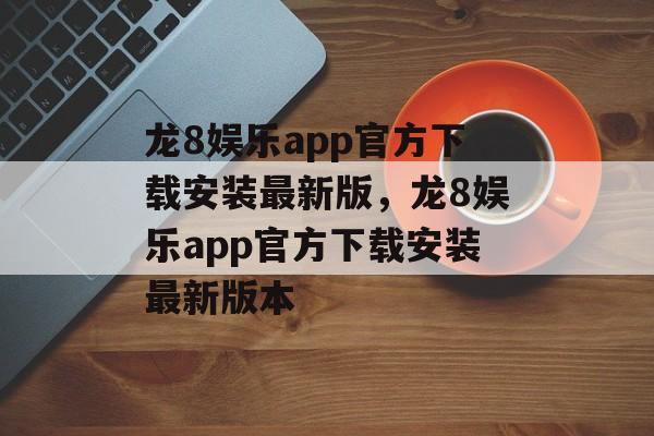 龙8娱乐app官方下载安装最新版，龙8娱乐app官方下载安装最新版本