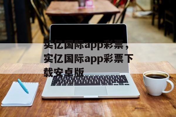 实亿国际app彩票，实亿国际app彩票下载安卓版