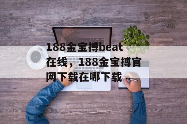 188金宝搏beat在线，188金宝搏官网下载在哪下载