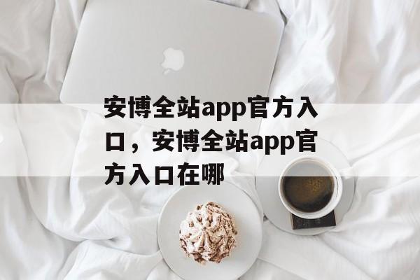 安博全站app官方入口，安博全站app官方入口在哪