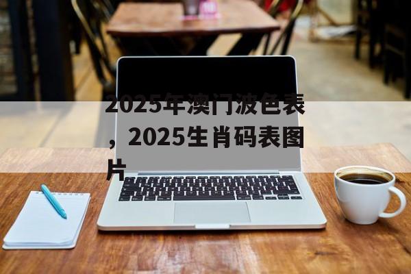 2025年澳门波色表，2025生肖码表图片