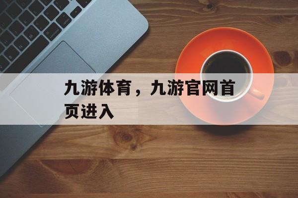 九游体育，九游官网首页进入