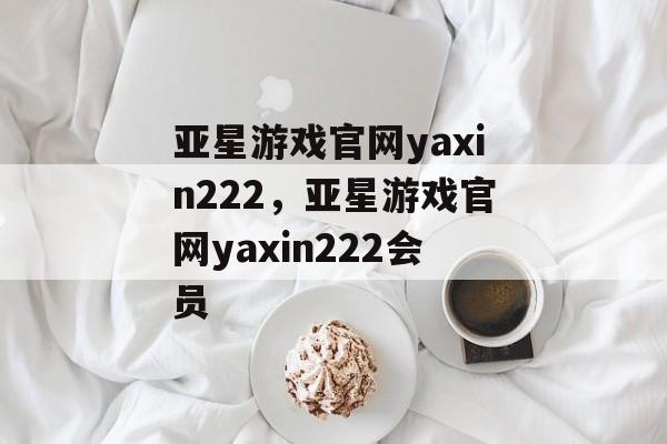 亚星游戏官网yaxin222，亚星游戏官网yaxin222会员