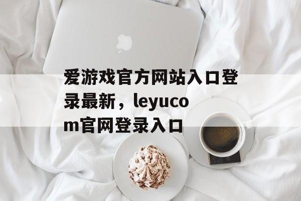 爱游戏官方网站入口登录最新，leyucom官网登录入口